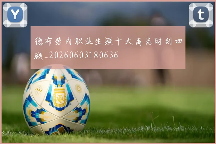 德布劳内职业生涯十大高光时刻回顾_20260603180636