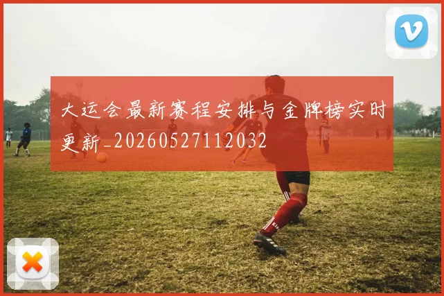 大运会最新赛程安排与金牌榜实时更新_20260527112032