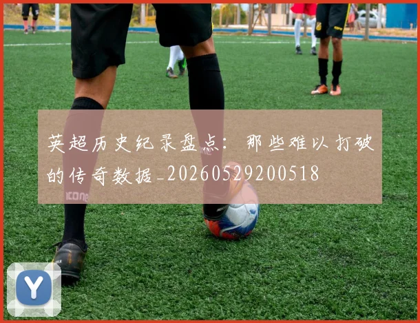 英超历史纪录盘点：那些难以打破的传奇数据_20260529200518