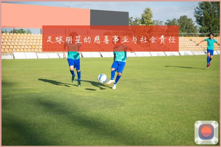 足球明星的慈善事业与社会责任