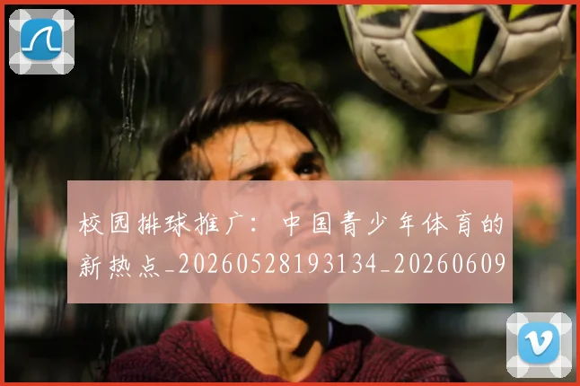 校园排球推广:中国青少年体育的新热点_20260528193134_20260609220516