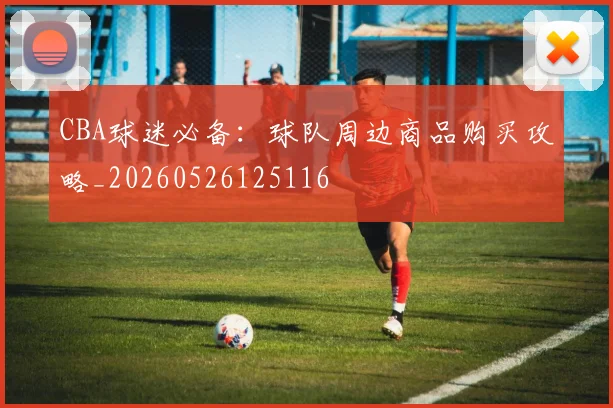 CBA球迷必备：球队周边商品购买攻略_20260526125116