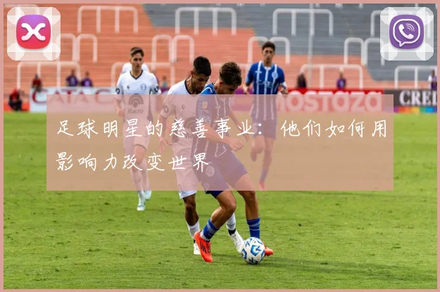 足球明星的慈善事业：他们如何用影响力改变世界