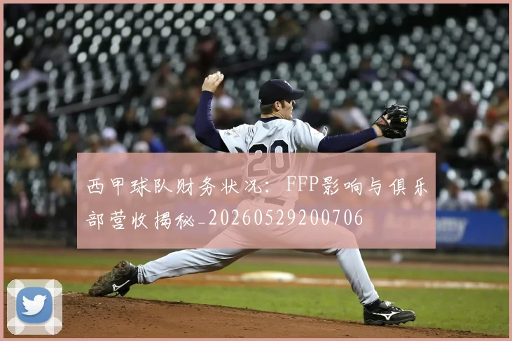 西甲球队财务状况：FFP影响与俱乐部营收揭秘_20260529200706