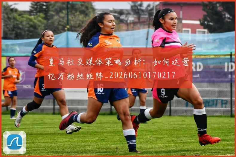 皇马社交媒体策略分析：如何运营亿万粉丝矩阵_20260610170217