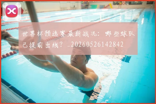 世界杯预选赛最新战况：哪些球队已提前出线？_20260526142842