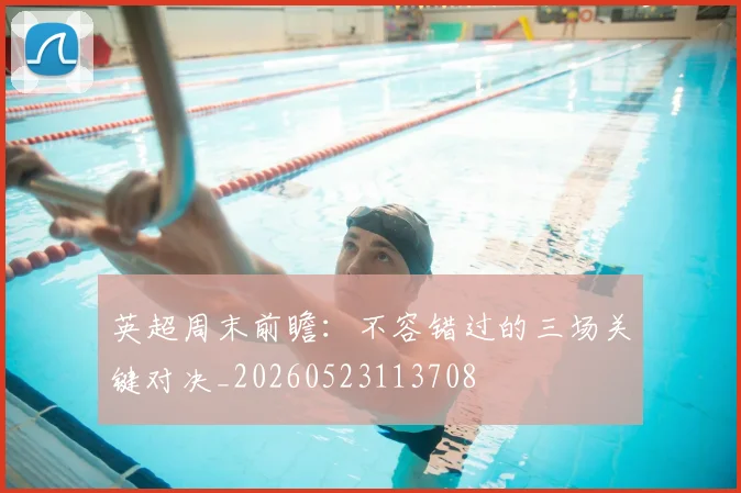 英超周末前瞻：不容错过的三场关键对决_20260523113708
