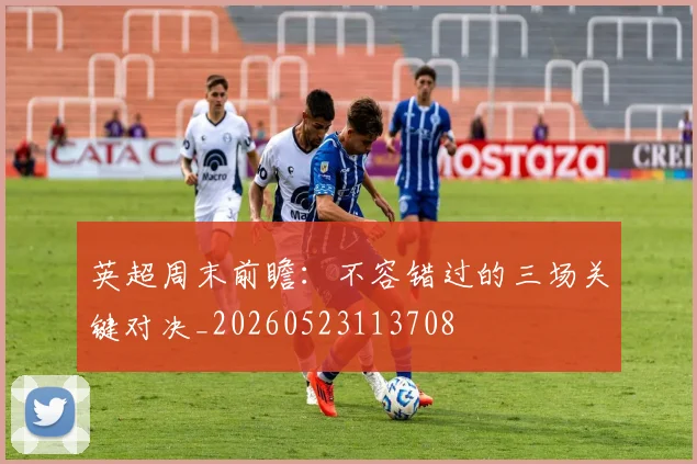 英超周末前瞻：不容错过的三场关键对决_20260523113708