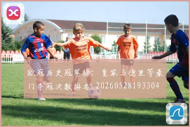 欧冠历史冠军榜：皇家马德里等豪门夺冠次数排名_20260528193304