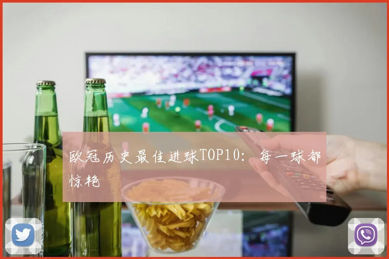 欧冠历史最佳进球TOP10：每一球都惊艳