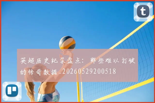 英超历史纪录盘点：那些难以打破的传奇数据_20260529200518