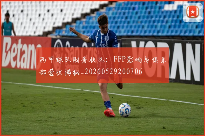 西甲球队财务状况:FFP影响与俱乐部营收揭秘_20260529200706
