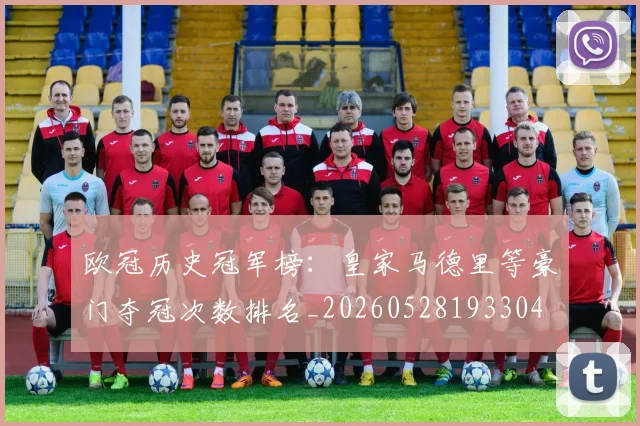 欧冠历史冠军榜：皇家马德里等豪门夺冠次数排名_20260528193304